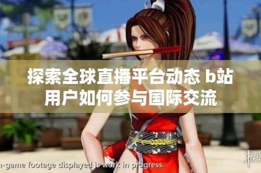 探索全球直播平台动态 b站用户如何参与国际交流