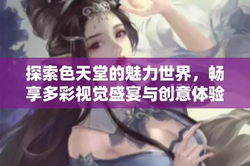 探索色天堂的魅力世界，畅享多彩视觉盛宴与创意体验