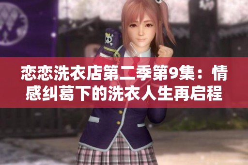 恋恋洗衣店第二季第9集：情感纠葛下的洗衣人生再启程