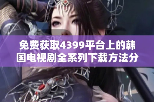 免费获取4399平台上的韩国电视剧全系列下载方法分享