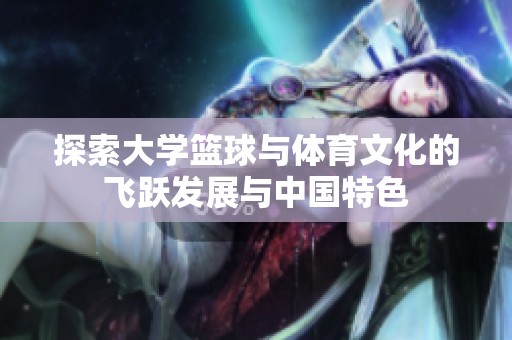 探索大学篮球与体育文化的飞跃发展与中国特色