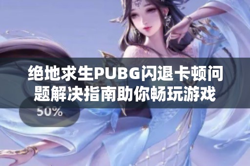 绝地求生PUBG闪退卡顿问题解决指南助你畅玩游戏