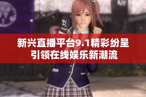 新兴直播平台9.1精彩纷呈 引领在线娱乐新潮流