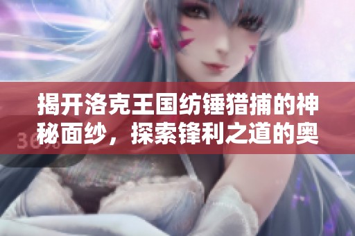 揭开洛克王国纺锤猎捕的神秘面纱，探索锋利之道的奥秘