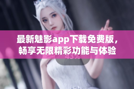 最新魅影app下载免费版，畅享无限精彩功能与体验