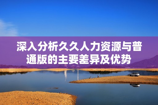 深入分析久久人力资源与普通版的主要差异及优势