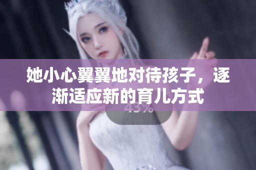 她小心翼翼地对待孩子，逐渐适应新的育儿方式