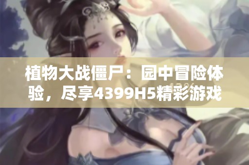 植物大战僵尸：园中冒险体验，尽享4399H5精彩游戏乐趣