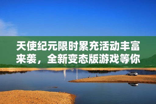 天使纪元限时累充活动丰富来袭，全新变态版游戏等你体验