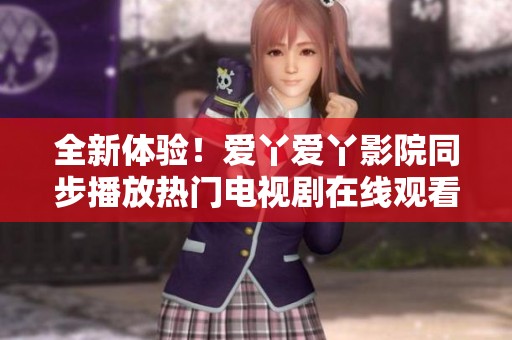 全新体验！爱丫爱丫影院同步播放热门电视剧在线观看