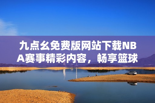 九点幺免费版网站下载NBA赛事精彩内容，畅享篮球盛宴