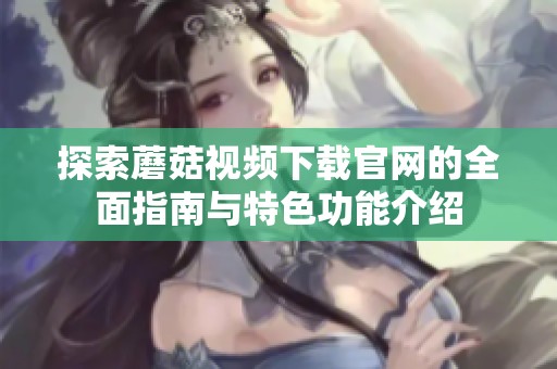 探索蘑菇视频下载官网的全面指南与特色功能介绍