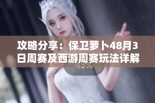 攻略分享：保卫萝卜48月3日周赛及西游周赛玩法详解