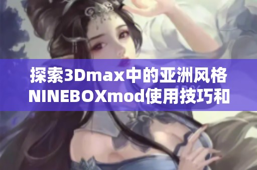 探索3Dmax中的亚洲风格NINEBOXmod使用技巧和应用案例