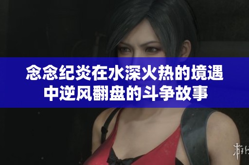 念念纪炎在水深火热的境遇中逆风翻盘的斗争故事