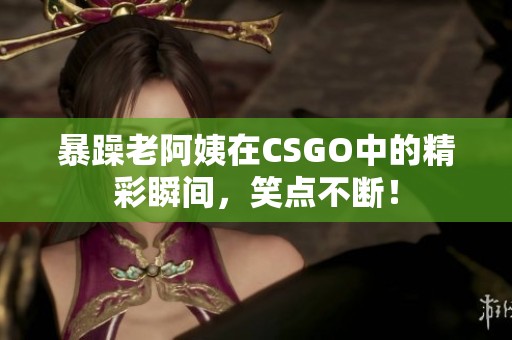 暴躁老阿姨在CSGO中的精彩瞬间，笑点不断！