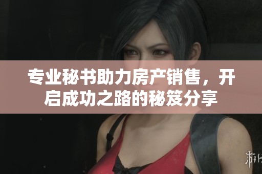 专业秘书助力房产销售，开启成功之路的秘笈分享