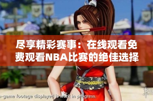 尽享精彩赛事：在线观看免费观看NBA比赛的绝佳选择