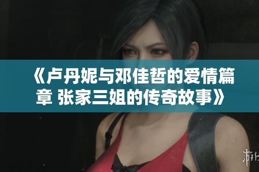 《卢丹妮与邓佳哲的爱情篇章 张家三姐的传奇故事》