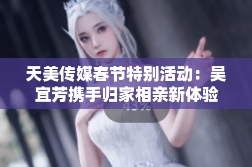 天美传媒春节特别活动：吴宜芳携手归家相亲新体验