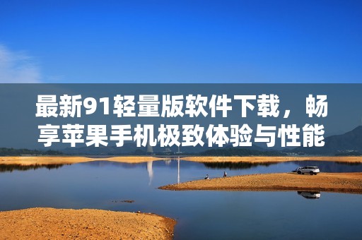 最新91轻量版软件下载，畅享苹果手机极致体验与性能提升