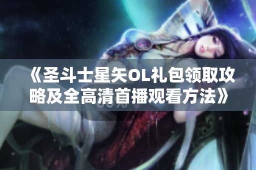 《圣斗士星矢OL礼包领取攻略及全高清首播观看方法》