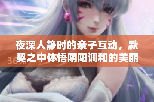 夜深人静时的亲子互动，默契之中体悟阴阳调和的美丽故事