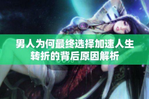 男人为何最终选择加速人生转折的背后原因解析