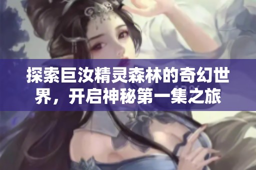 探索巨汝精灵森林的奇幻世界，开启神秘第一集之旅