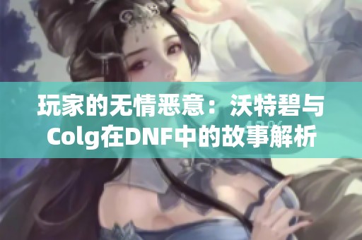 玩家的无情恶意：沃特碧与Colg在DNF中的故事解析