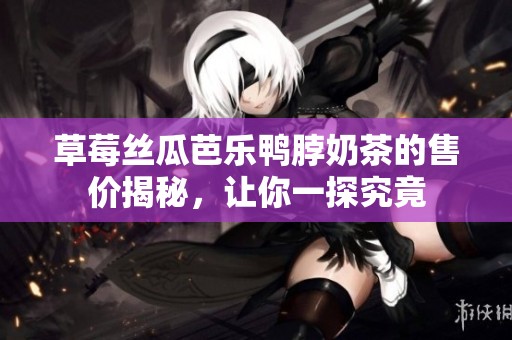 草莓丝瓜芭乐鸭脖奶茶的售价揭秘，让你一探究竟