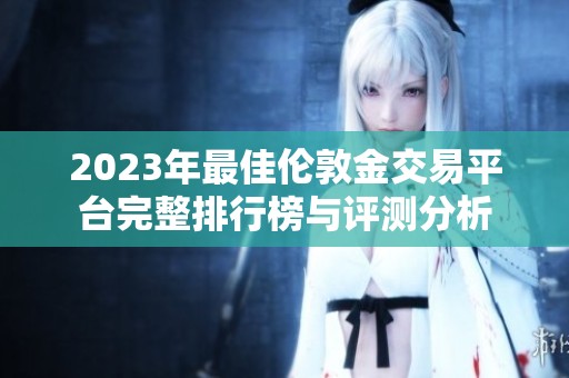 2023年最佳伦敦金交易平台完整排行榜与评测分析
