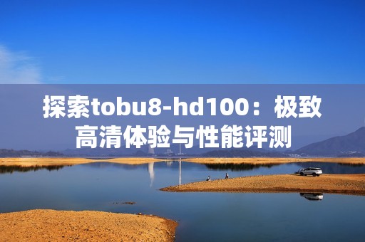 探索tobu8-hd100：极致高清体验与性能评测