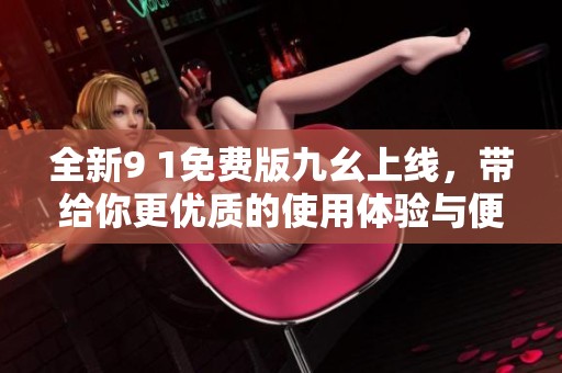 全新9 1免费版九幺上线，带给你更优质的使用体验与便捷功能