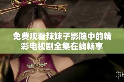 免费观看辣妹子影院中的精彩电视剧全集在线畅享