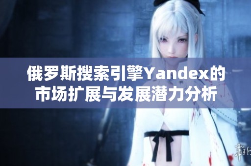 俄罗斯搜索引擎Yandex的市场扩展与发展潜力分析