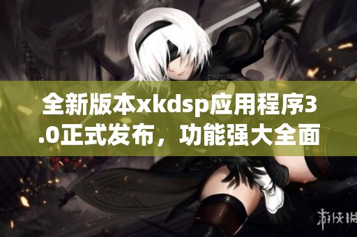全新版本xkdsp应用程序3.0正式发布，功能强大全面升级