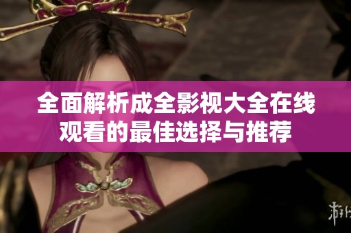 全面解析成全影视大全在线观看的最佳选择与推荐