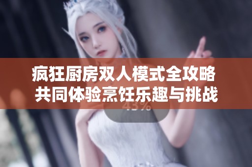疯狂厨房双人模式全攻略 共同体验烹饪乐趣与挑战