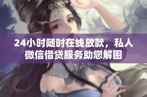 24小时随时在线放款，私人微信借贷服务助您解困