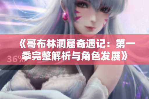 《哥布林洞窟奇遇记：第一季完整解析与角色发展》