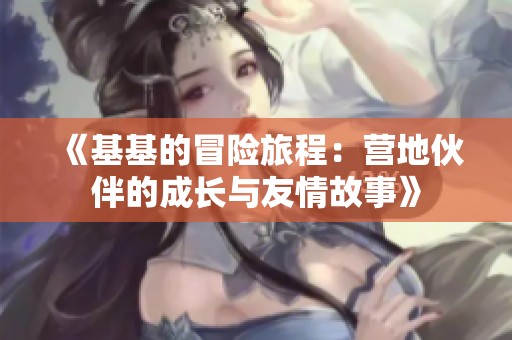 《基基的冒险旅程：营地伙伴的成长与友情故事》