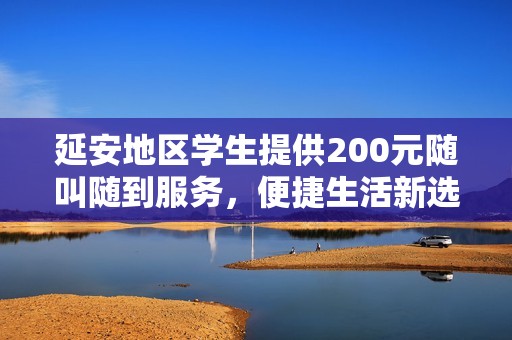 延安地区学生提供200元随叫随到服务，便捷生活新选择