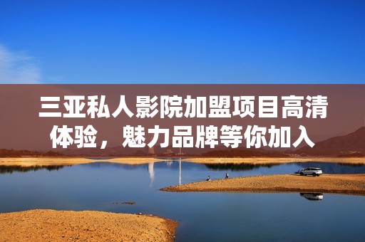 三亚私人影院加盟项目高清体验，魅力品牌等你加入