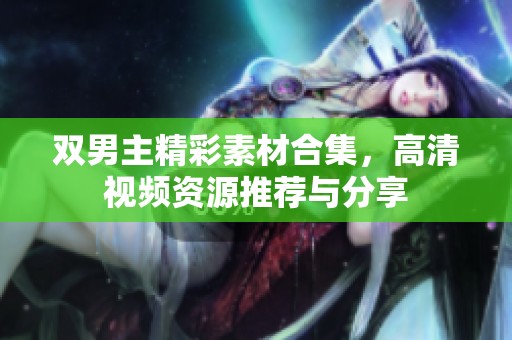 双男主精彩素材合集，高清视频资源推荐与分享