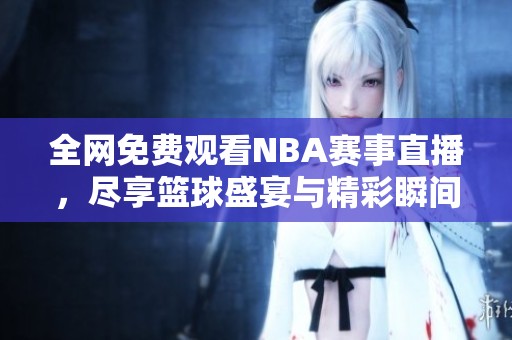 全网免费观看NBA赛事直播，尽享篮球盛宴与精彩瞬间