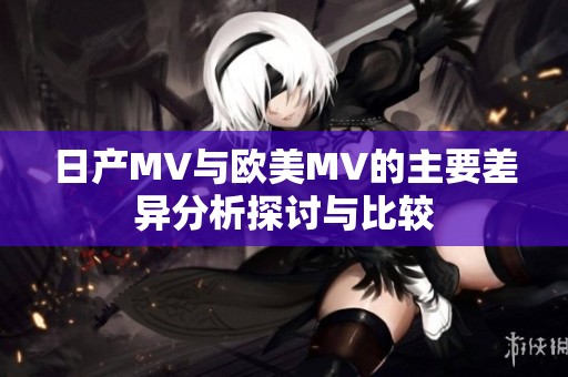 日产MV与欧美MV的主要差异分析探讨与比较