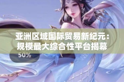 亚洲区域国际贸易新纪元：规模最大综合性平台揭幕