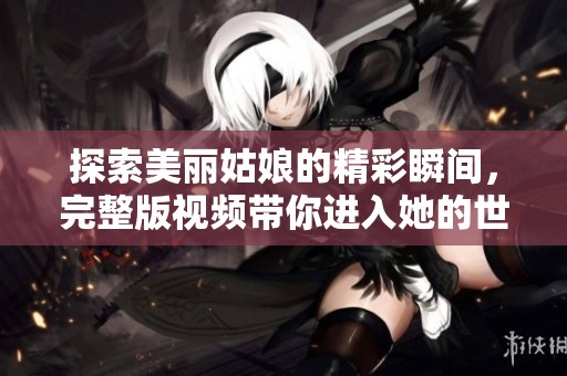 探索美丽姑娘的精彩瞬间，完整版视频带你进入她的世界
