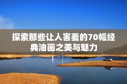 探索那些让人害羞的70幅经典油画之美与魅力